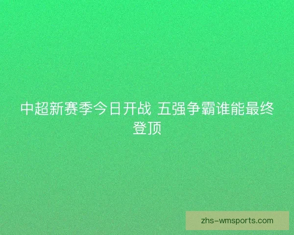 中超新赛季今日开战 五强争霸谁能最终登顶