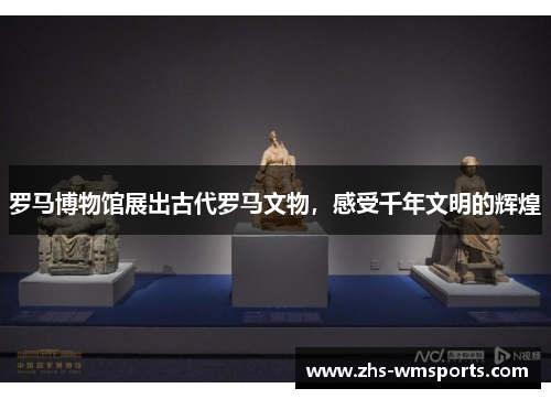 罗马博物馆展出古代罗马文物，感受千年文明的辉煌