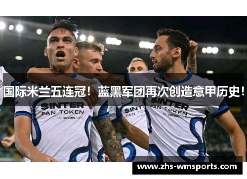 国际米兰五连冠！蓝黑军团再次创造意甲历史！