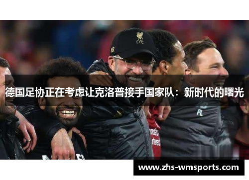 德国足协正在考虑让克洛普接手国家队：新时代的曙光