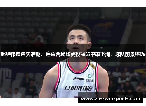 赵继伟遭遇失准期，连续两场比赛投篮命中率下滑，球队前景堪忧