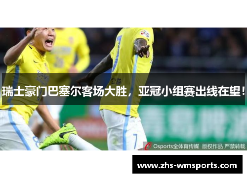 瑞士豪门巴塞尔客场大胜，亚冠小组赛出线在望！