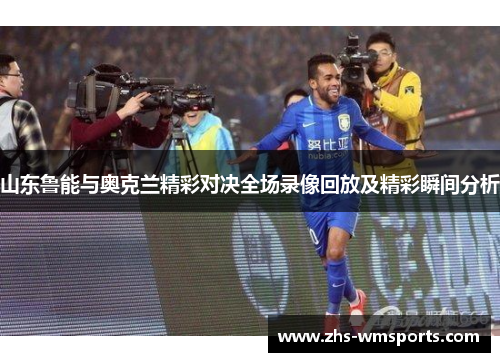 山东鲁能与奥克兰精彩对决全场录像回放及精彩瞬间分析