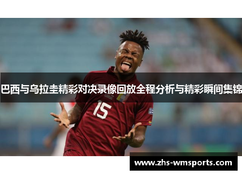 巴西与乌拉圭精彩对决录像回放全程分析与精彩瞬间集锦