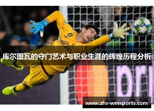 库尔图瓦的守门艺术与职业生涯的辉煌历程分析