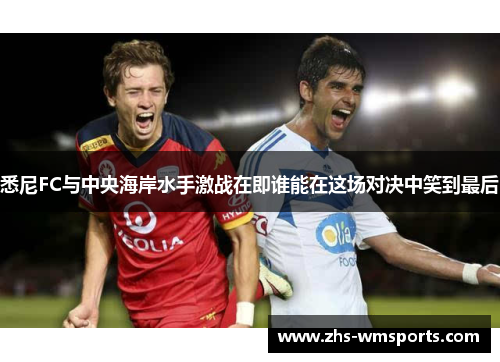 悉尼FC与中央海岸水手激战在即谁能在这场对决中笑到最后