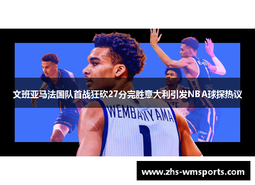 文班亚马法国队首战狂砍27分完胜意大利引发NBA球探热议