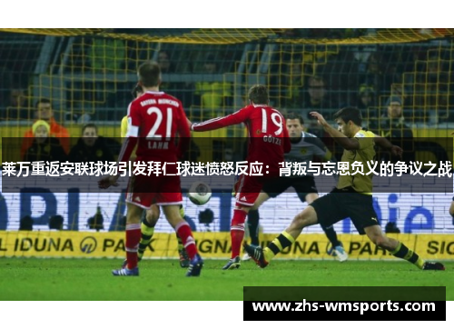 莱万重返安联球场引发拜仁球迷愤怒反应：背叛与忘恩负义的争议之战