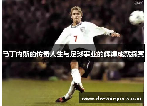 马丁内斯的传奇人生与足球事业的辉煌成就探索