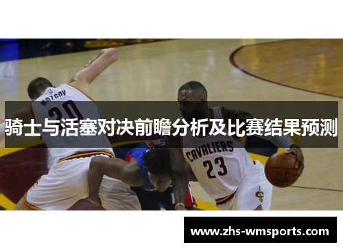 骑士与活塞对决前瞻分析及比赛结果预测