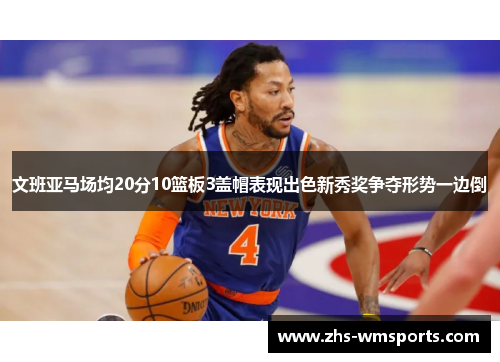 文班亚马场均20分10篮板3盖帽表现出色新秀奖争夺形势一边倒