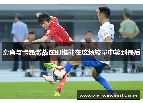 索肖与卡昂激战在即谁能在这场较量中笑到最后