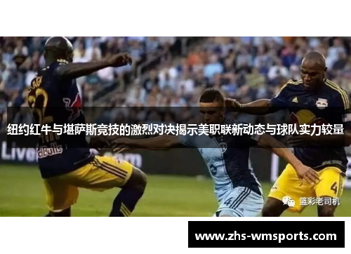 纽约红牛与堪萨斯竞技的激烈对决揭示美职联新动态与球队实力较量